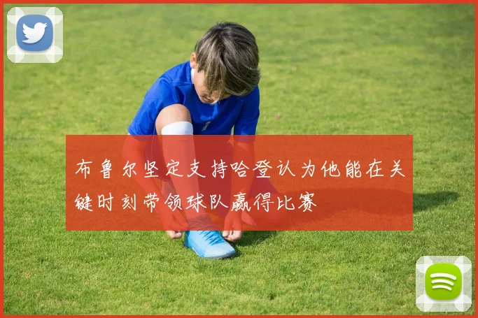 布鲁尔坚定支持哈登认为他能在关键时刻带领球队赢得比赛