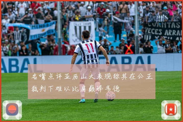 名嘴点评亚历山大表现称其在公正裁判下难以比肩巅峰韦德